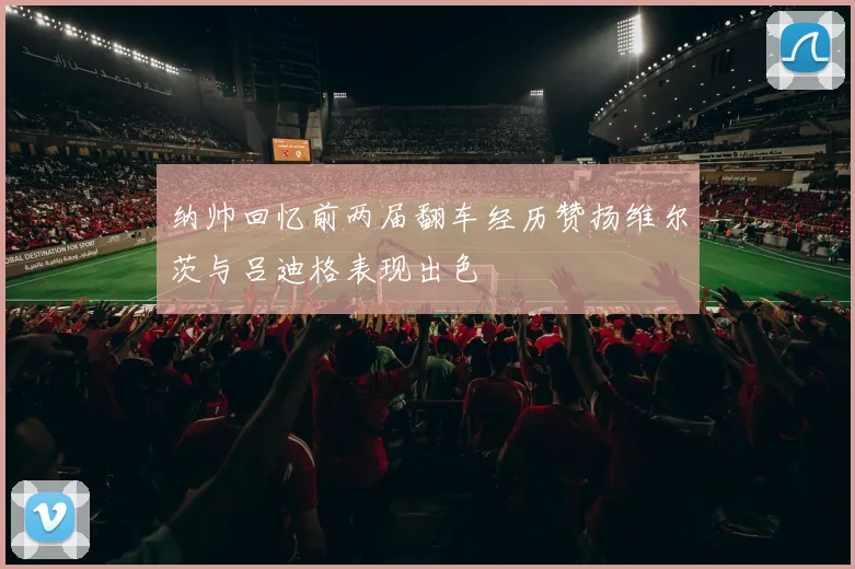 纳帅回忆前两届翻车经历赞扬维尔茨与吕迪格表现出色