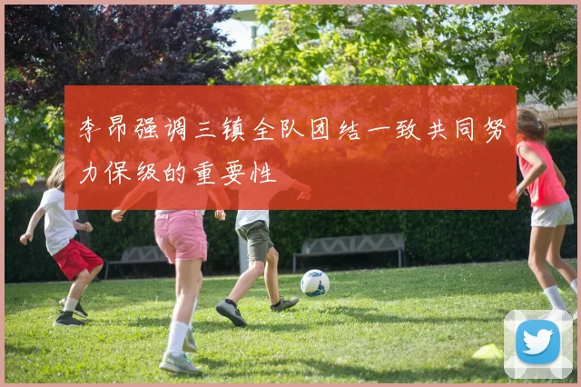 李昂强调三镇全队团结一致共同努力保级的重要性