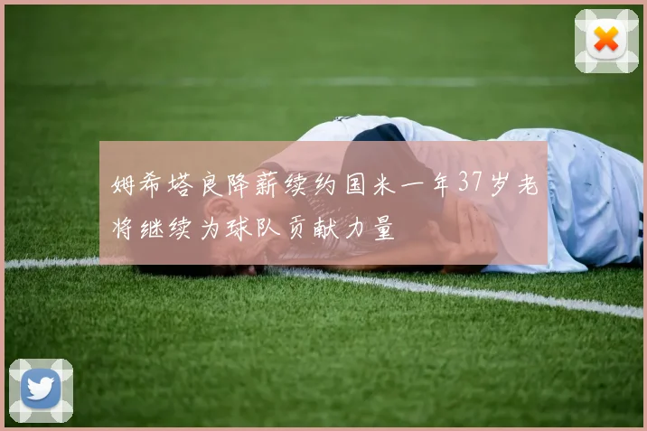 姆希塔良降薪续约国米一年37岁老将继续为球队贡献力量