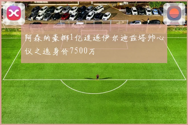 阿森纳豪掷1亿追逐伊尔迪兹塔帅心仪之选身价7500万