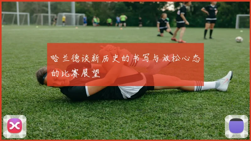 哈兰德谈新历史的书写与放松心态的比赛展望