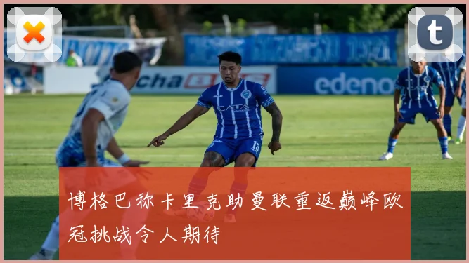 博格巴称卡里克助曼联重返巅峰欧冠挑战令人期待