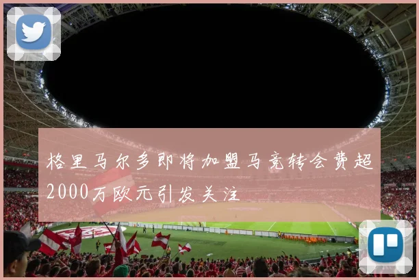 格里马尔多即将加盟马竞转会费超2000万欧元引发关注