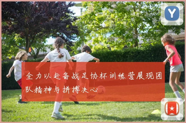全力以赴备战足协杯训练营展现团队精神与拼搏决心
