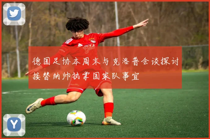 德国足协本周末与克洛普会谈探讨接替纳帅执掌国家队事宜