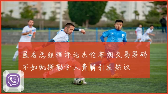 匿名总经理评论杰伦布朗交易筹码不如凯斯勒令人费解引发热议