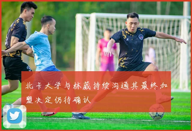 北卡大学与林葳持续沟通其最终加盟决定仍待确认