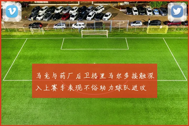 马竞与药厂后卫格里马尔多接触深入上赛季表现不俗助力球队进攻