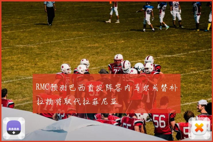 RMC预测巴西首发阵容内马尔或替补拉扬将取代拉菲尼亚