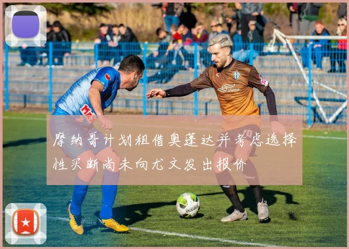 摩纳哥计划租借奥蓬达并考虑选择性买断尚未向尤文发出报价