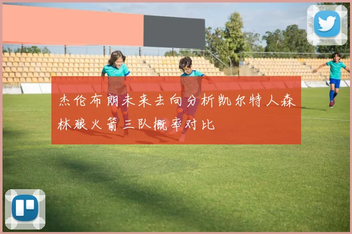 杰伦布朗未来去向分析凯尔特人森林狼火箭三队概率对比